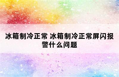 冰箱制冷正常 冰箱制冷正常屏闪报警什么问题